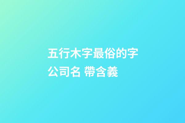 五行木字最俗的字公司名 帶含義-第1張-公司起名-玄機派